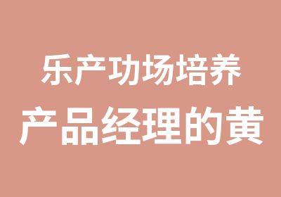 乐产功场培养产品经理的黄埔军校