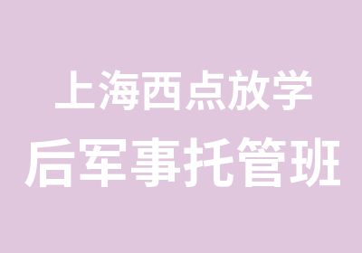 上海西点放学后军事托管班军事托管辅导充当