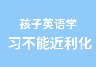 孩子英语学习不能近利化