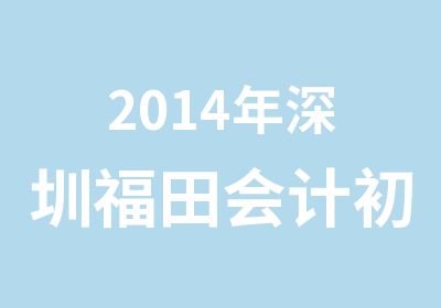 2014年深圳福田会计初级职称培训学校