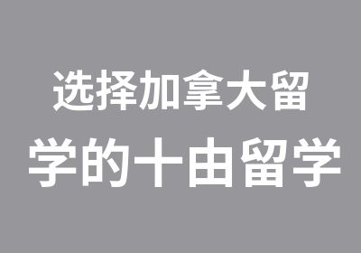 选择加拿大留学的十由留学选加拿大