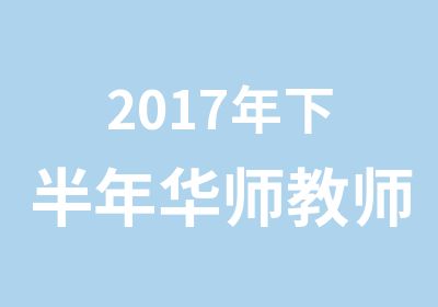 2017年下半年华师教师资格证培训