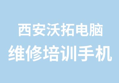 西安沃拓电脑维修培训手机维修已开课