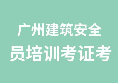 广州建筑安全员培训考证考试
