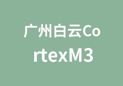 广州白云CortexM3培训课程