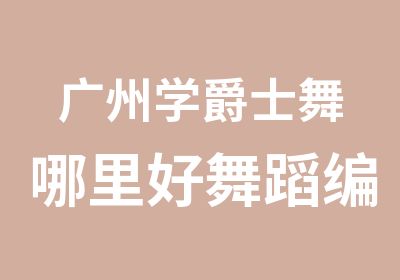 广州学爵士舞哪里好舞蹈编排企业排舞