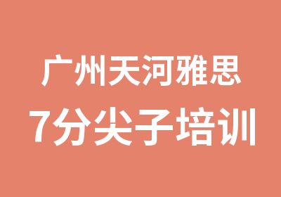 广州天河雅思7分尖子培训辅导班