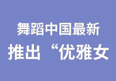 舞蹈中国新推出“优雅女神”秋季长期成人班