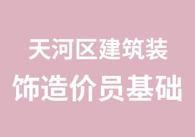 天河区建筑装饰造价员基础实操班培训