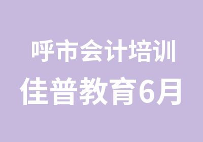 呼市会计培训佳普教育6月27日新班开课了