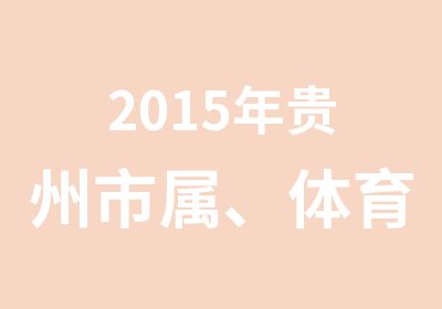 2015年贵州市属、体育局、安顺市等事业单位面试培训开班