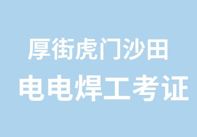 厚街虎门沙田电电焊工考证复审