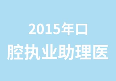 2015年口腔执业助理医师资格考试