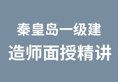 秦皇岛一级建造师面授精讲冲刺课程