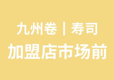 九州卷┃寿司加盟店市场前景如何？