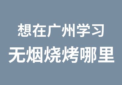 想在广州学习无烟烧烤哪里有好的培训学校