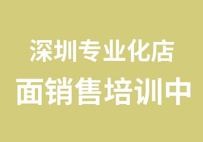 深圳专业化店面销售培训中心