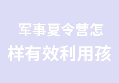 军事夏令营怎样有效利用孩子的业余时间