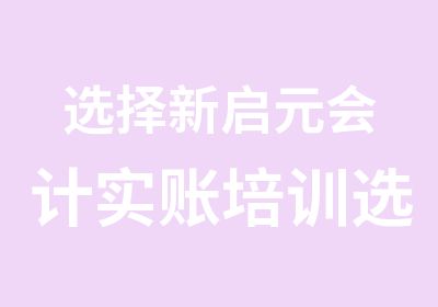 选择新启元会计实账培训选择好生活