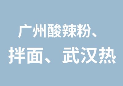 广州酸辣粉、拌面、武汉热干面套餐培训