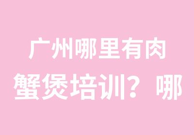 广州哪里有肉蟹煲培训？哪里学肉蟹煲正宗