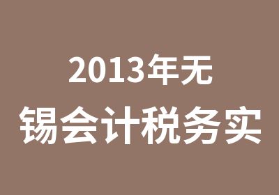 2013年无锡会计税务实务培训指南在经典