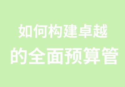 如何构建卓越的预算管理系统与成本控制