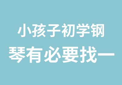 小孩子初学钢琴有必要找一好一点的老师吗