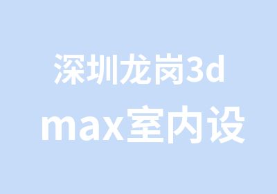 深圳龙岗3dmax室内设计培训学校