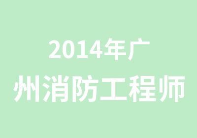 2014年广州消防工程师考试政策解析会