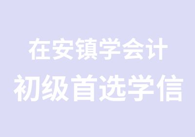 在安镇学会计初级选学信教育会计培训学校