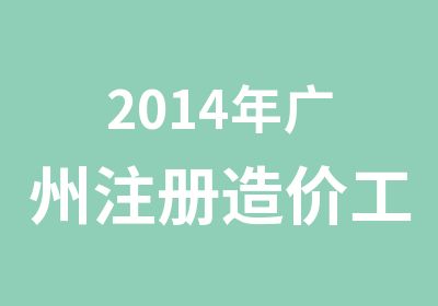 2014年广州注册造价工程师培训简章