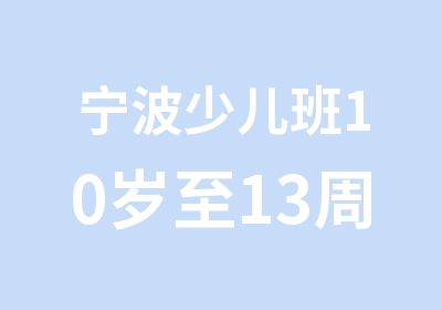 宁波少儿班10岁至13周岁