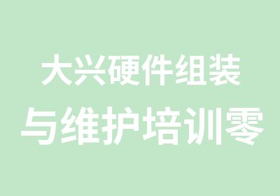 大兴硬件组装与维护培训零基础授课包会