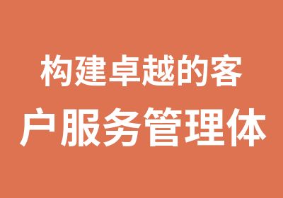 构建卓越的客户服务管理体系