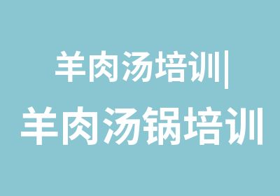 羊肉汤培训|羊肉汤锅培训多少钱