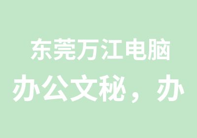 东莞万江电脑办公文秘，办公文员培训学校