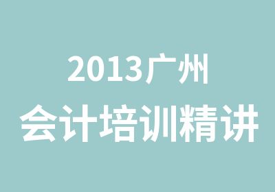 2013广州会计培训精讲班