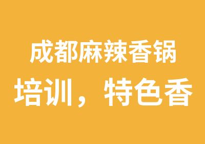 成都麻辣香锅培训，特色香锅培训