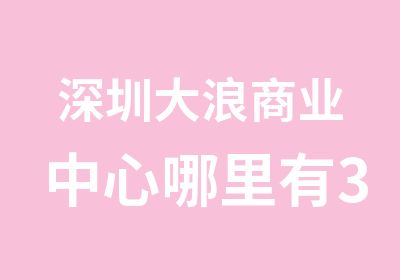 深圳大浪商业中心哪里有3d室内设计