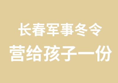 长春军事冬令营给孩子一份五彩缤纷的回忆