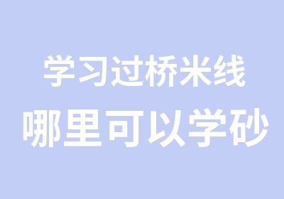 学习过桥米线哪里可以学砂锅米线四海连锁