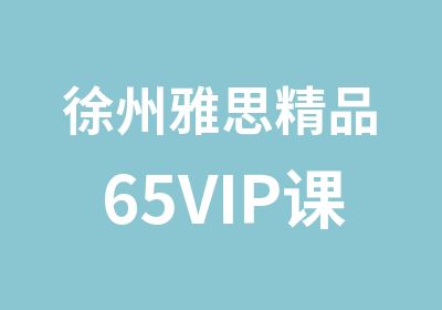 徐州雅思精品65VIP课程