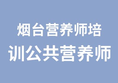 烟台营养师培训公共营养师考证培训