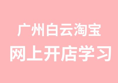 广州白云网上开店学习辅导班