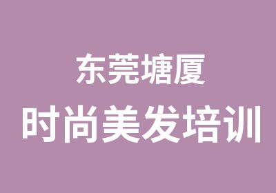 东莞塘厦时尚美发培训