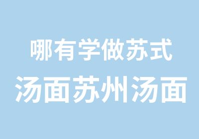 哪有学做苏式汤面苏州汤面培训