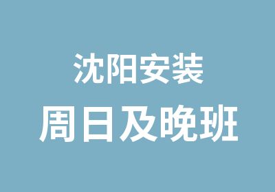 沈阳安装周日及晚班