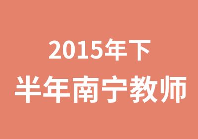 2015年下半年南宁教师资格考前培训公告