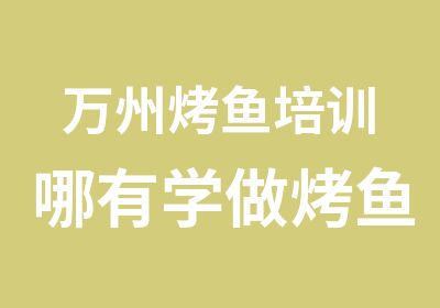 万州烤鱼培训哪有学做烤鱼10种味